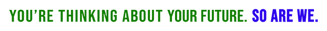 You''re thinking about your future. So are we. 